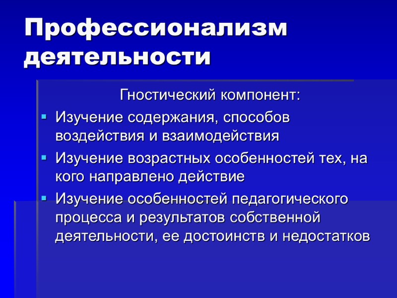 Профессионализм деятельности Гностический компонент: Изучение содержания, способов воздействия и взаимодействия Изучение возрастных особенностей тех,